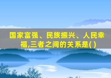 国家富强、民族振兴、人民幸福,三者之间的关系是( )